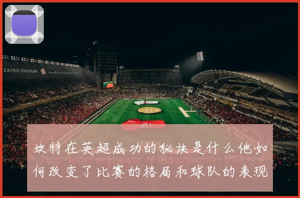 坎特在英超成功的秘诀是什么他如何改变了比赛的格局和球队的表现