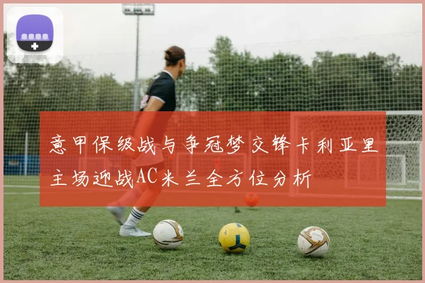 意甲保级战与争冠梦交锋卡利亚里主场迎战AC米兰全方位分析